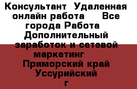 Консультант. Удаленная онлайн работа.  - Все города Работа » Дополнительный заработок и сетевой маркетинг   . Приморский край,Уссурийский г. о. 